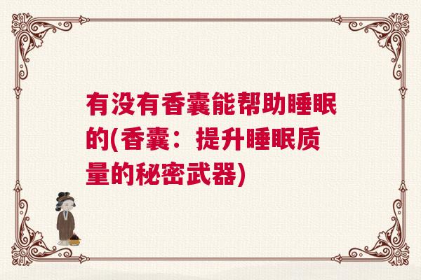 有没有香囊能帮助睡眠的(香囊：提升睡眠质量的秘密武器)