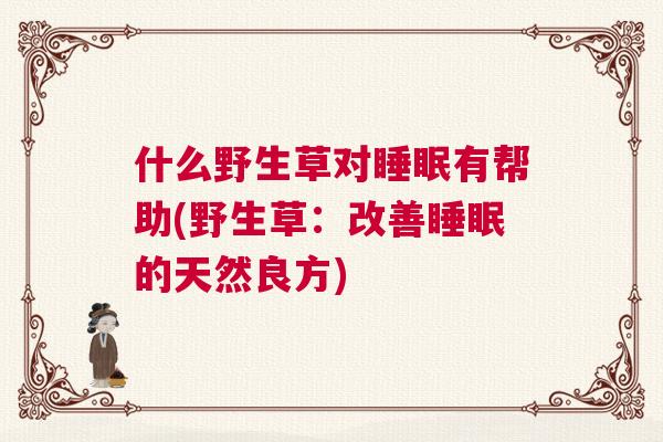 什么野生草对睡眠有帮助(野生草：改善睡眠的天然良方)