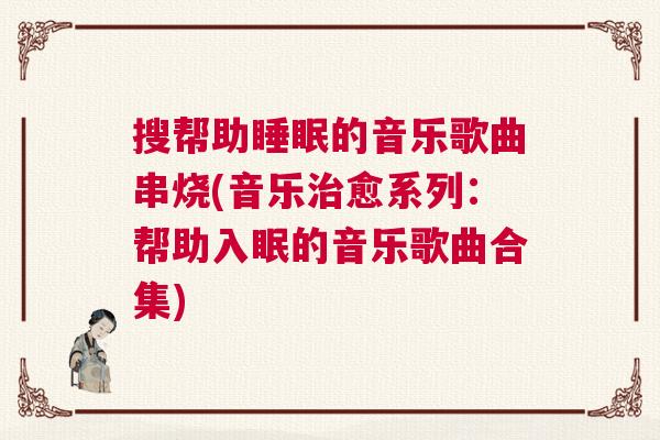 搜帮助睡眠的音乐歌曲串烧(音乐治愈系列：帮助入眠的音乐歌曲合集)