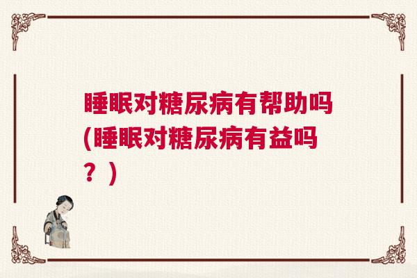 睡眠对糖尿病有帮助吗(睡眠对糖尿病有益吗?) 睡眠对糖尿病有帮助吗(睡眠对糖尿病有益吗?)