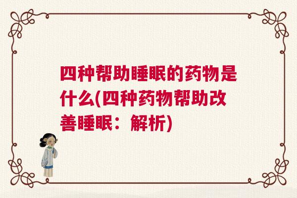 四种帮助睡眠的药物是什么(四种药物帮助改善睡眠：解析)