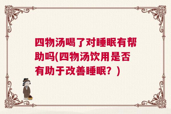 四物汤喝了对睡眠有帮助吗(四物汤饮用是否有助于改善睡眠？)