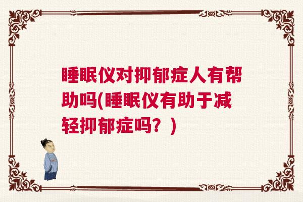 睡眠仪对抑郁症人有帮助吗(睡眠仪有助于减轻抑郁症吗？)