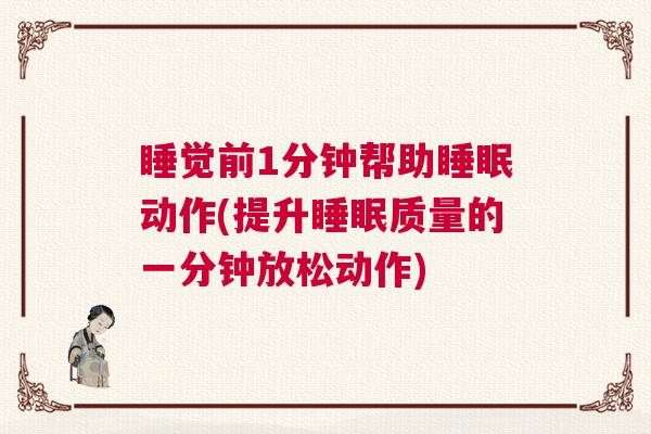 睡觉前1分钟帮助睡眠动作(提升睡眠质量的一分钟放松动作)