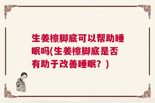 生姜檫脚底可以帮助睡眠吗(生姜檫脚底是否有助于改善睡眠？)