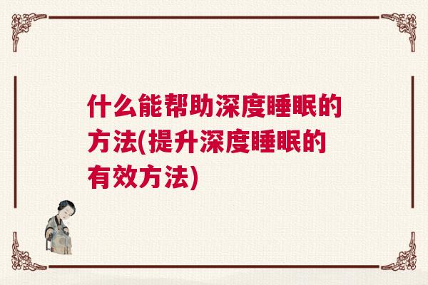 什么能帮助深度睡眠的方法(提升深度睡眠的有效方法)