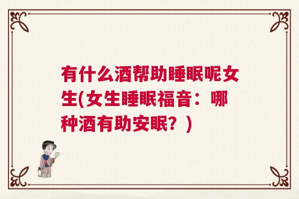 有什么酒帮助睡眠呢女生(女生睡眠福音：哪种酒有助安眠？)