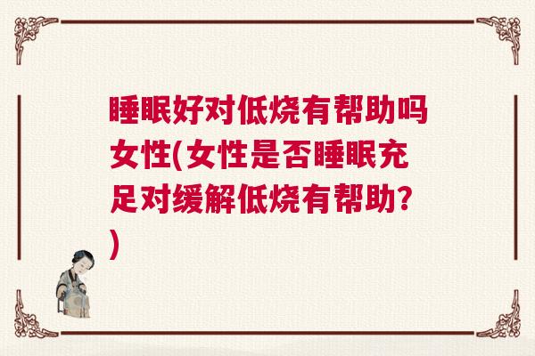 睡眠好对低烧有帮助吗女性(女性是否睡眠充足对缓解低烧有帮助？)