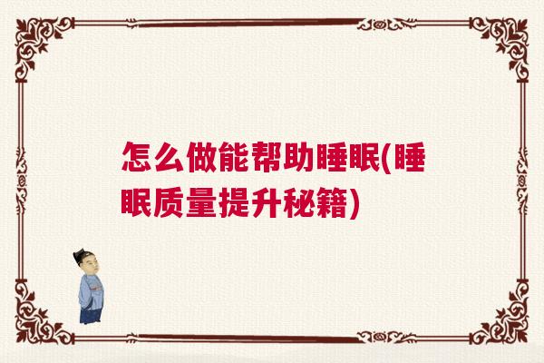 怎么做能帮助睡眠(睡眠质量提升秘籍)
