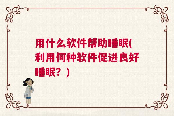 用什么软件帮助睡眠(利用何种软件促进良好睡眠？)