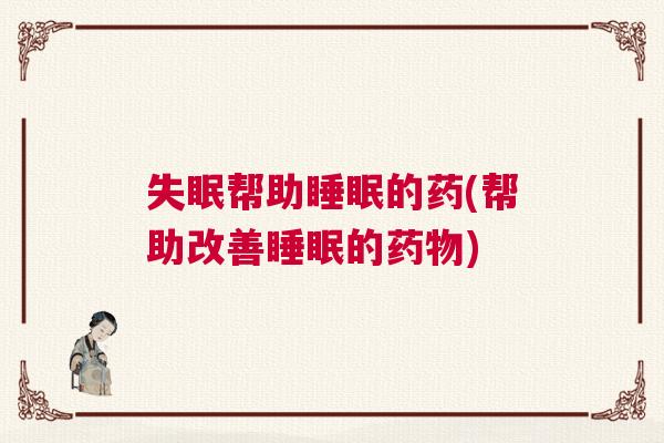 失眠帮助睡眠的药(帮助改善睡眠的药物)