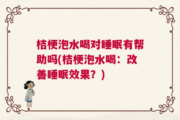桔梗泡水喝对睡眠有帮助吗(桔梗泡水喝：改善睡眠效果？)