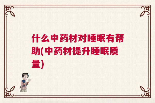 什么中药材对睡眠有帮助(中药材提升睡眠质量)
