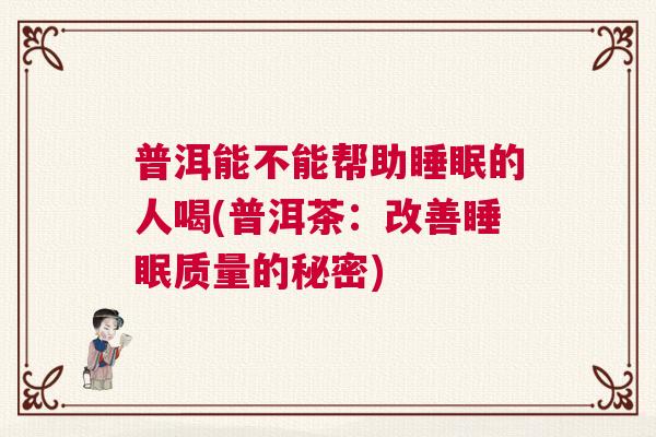 普洱能不能帮助睡眠的人喝(普洱茶：改善睡眠质量的秘密)