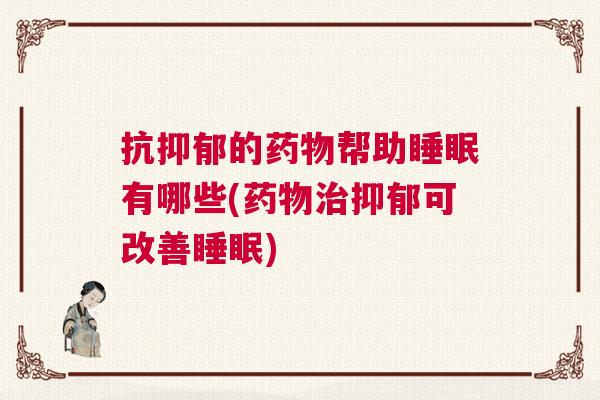 抗抑郁的药物帮助睡眠有哪些(药物治抑郁可改善睡眠)