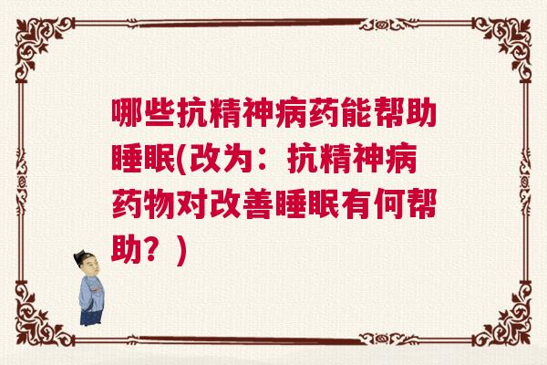 哪些抗精神病药能帮助睡眠(改为：抗精神病药物对改善睡眠有何帮助？)