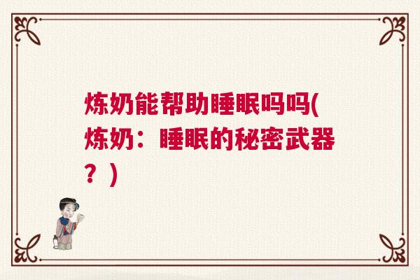 炼奶能帮助睡眠吗吗(炼奶：睡眠的秘密武器？)