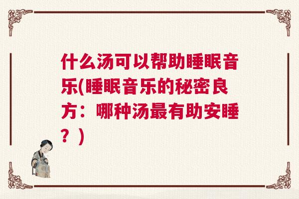 什么汤可以帮助睡眠音乐(睡眠音乐的秘密良方：哪种汤最有助安睡？)