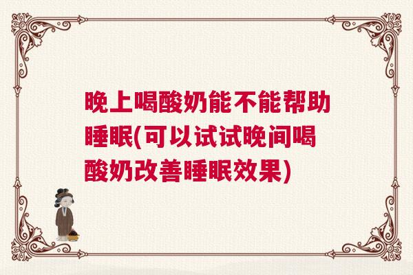 晚上喝酸奶能不能帮助睡眠(可以试试晚间喝酸奶改善睡眠效果)