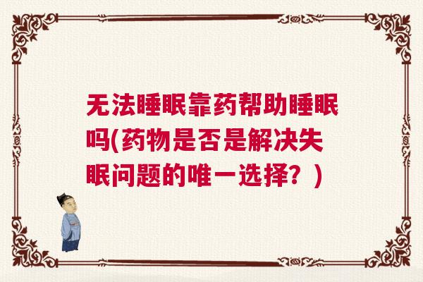 无法睡眠靠药帮助睡眠吗(药物是否是解决失眠问题的唯一选择？)