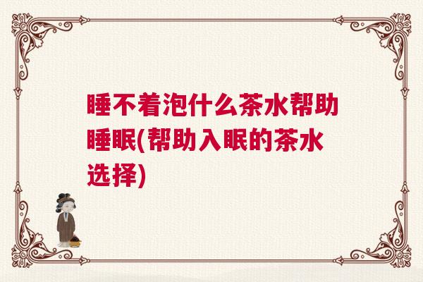 睡不着泡什么茶水帮助睡眠(帮助入眠的茶水选择)