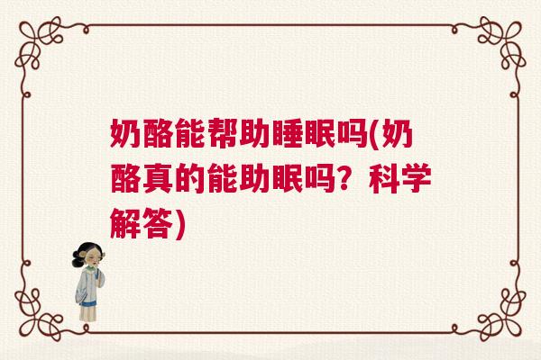 奶酪能帮助睡眠吗(奶酪真的能助眠吗？科学解答)
