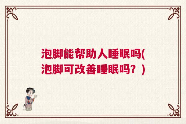 泡脚能帮助人睡眠吗(泡脚可改善睡眠吗？)