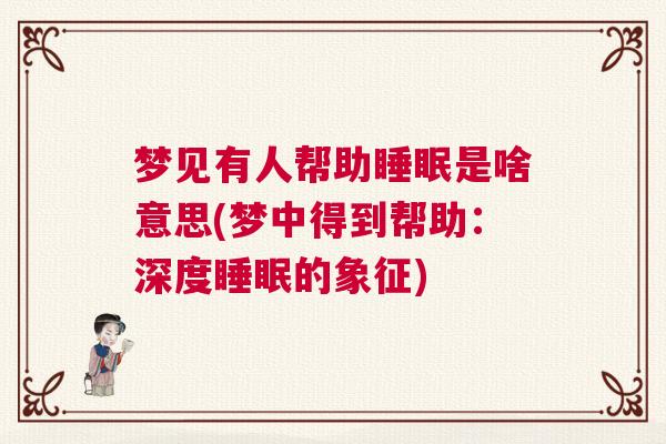 梦见有人帮助睡眠是啥意思(梦中得到帮助：深度睡眠的象征)