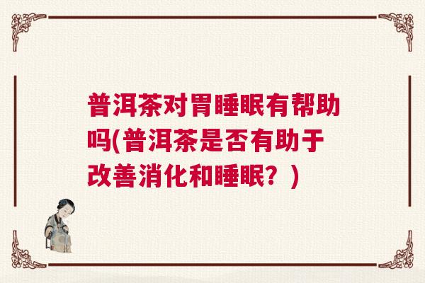 普洱茶对胃睡眠有帮助吗(普洱茶是否有助于改善消化和睡眠？)