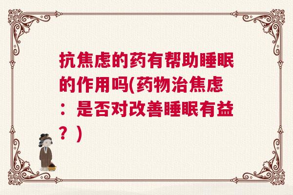 抗焦虑的药有帮助睡眠的作用吗(药物治焦虑：是否对改善睡眠有益？)