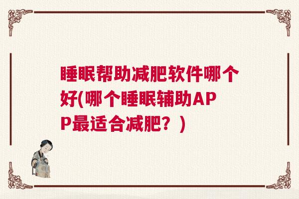 睡眠帮助减肥软件哪个好(哪个睡眠辅助APP最适合减肥？)