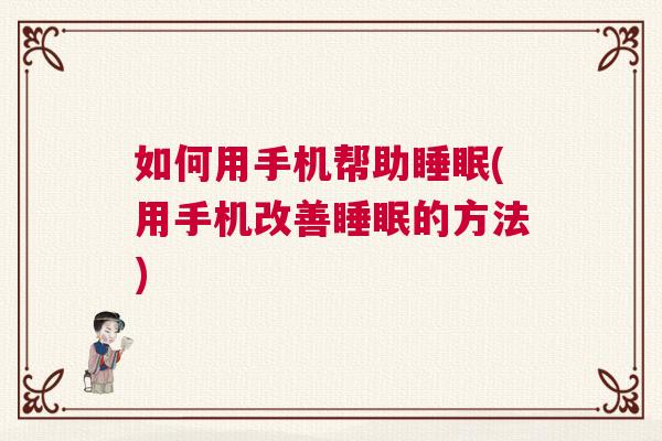 如何用手机帮助睡眠(用手机改善睡眠的方法)