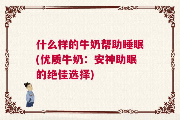 什么样的牛奶帮助睡眠(优质牛奶：安神助眠的绝佳选择)