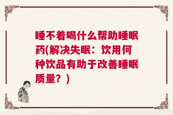 睡不着喝什么帮助睡眠药(解决失眠：饮用何种饮品有助于改善睡眠质量？)