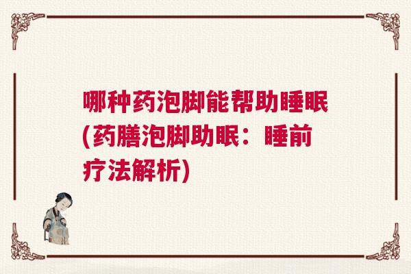 哪种药泡脚能帮助睡眠(药膳泡脚助眠：睡前疗法解析)