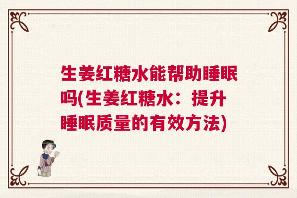 生姜红糖水能帮助睡眠吗(生姜红糖水：提升睡眠质量的有效方法)