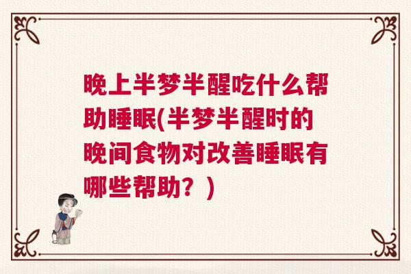晚上半梦半醒吃什么帮助睡眠(半梦半醒时的晚间食物对改善睡眠有哪些帮助？)
