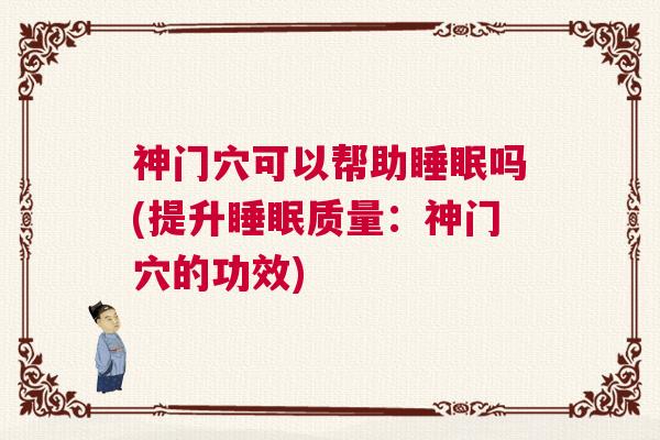 神门穴可以帮助睡眠吗(提升睡眠质量：神门穴的功效)