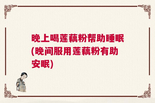 晚上喝莲藕粉帮助睡眠(晚间服用莲藕粉有助安眠) 晚上喝莲藕粉帮助睡眠(晚间服用莲藕粉有助安眠)