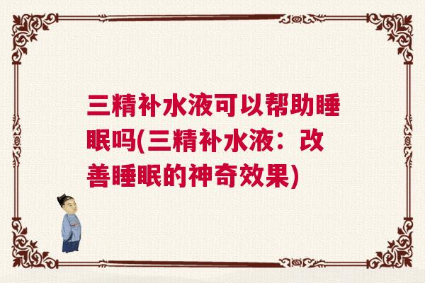 三精补水液可以帮助睡眠吗(三精补水液：改善睡眠的神奇效果)