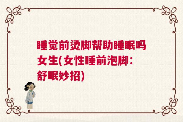 睡觉前烫脚帮助睡眠吗女生(女性睡前泡脚：舒眠妙招)