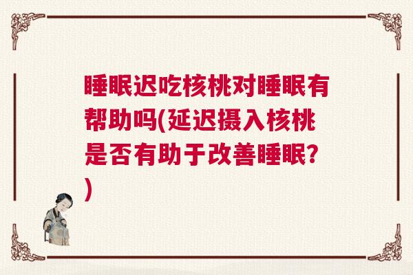 睡眠迟吃核桃对睡眠有帮助吗(延迟摄入核桃是否有助于改善睡眠？)