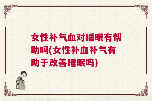 女性补气血对睡眠有帮助吗(女性补血补气有助于改善睡眠吗)