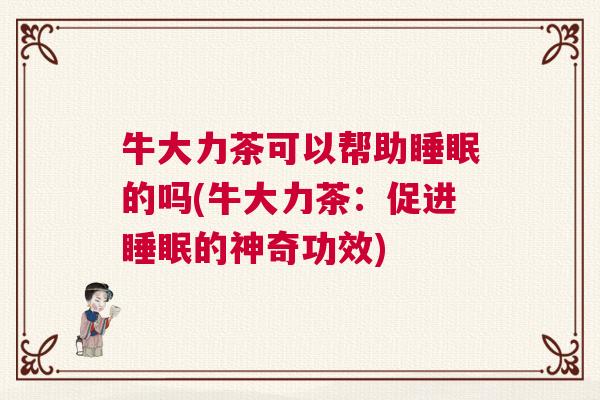 牛大力茶可以帮助睡眠的吗(牛大力茶：促进睡眠的神奇功效)