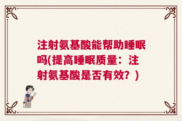 注射氨基酸能帮助睡眠吗(提高睡眠质量：注射氨基酸是否有效？)