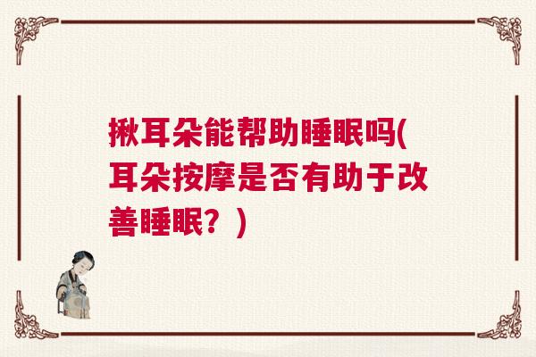 揪耳朵能帮助睡眠吗(耳朵按摩是否有助于改善睡眠？)