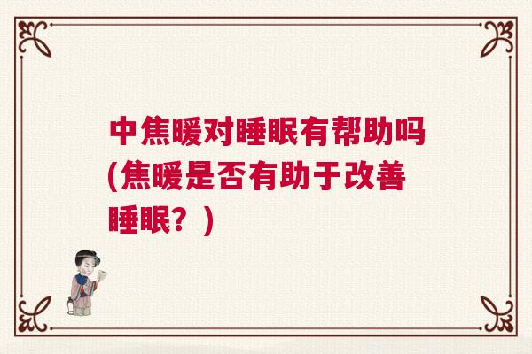 中焦暖对睡眠有帮助吗(焦暖是否有助于改善睡眠？)