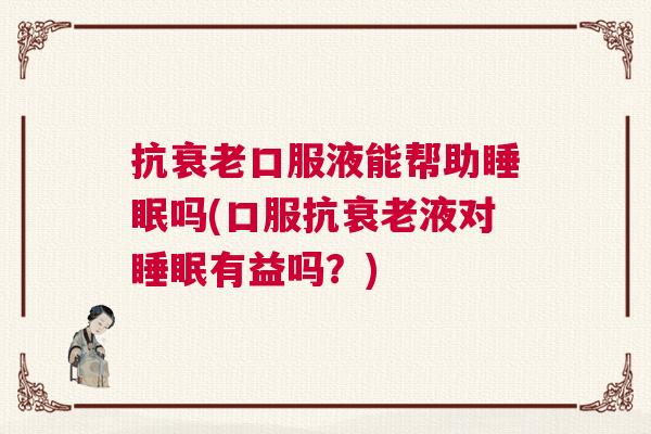 抗衰老口服液能帮助睡眠吗(口服抗衰老液对睡眠有益吗？)