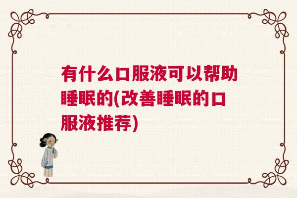 有什么口服液可以帮助睡眠的(改善睡眠的口服液推荐)