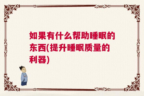 如果有什么帮助睡眠的东西(提升睡眠质量的利器)